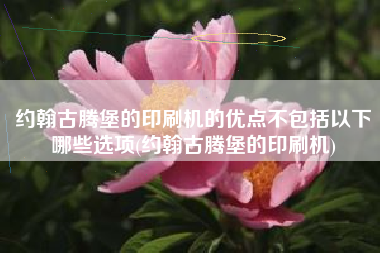 约翰古腾堡的印刷机的优点不包括以下哪些选项(约翰古腾堡的印刷机)