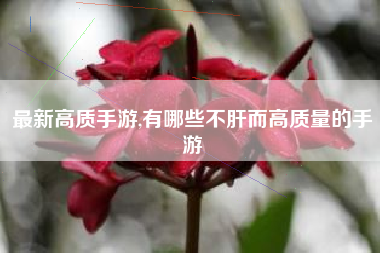 最新高质手游,有哪些不肝而高质量的手游