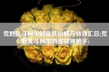荒野乱斗柯尔特皮肤价格与特效汇总(荒野乱斗柯尔特皮肤神枪手)