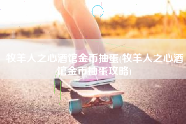 牧羊人之心酒馆金币抽蛋(牧羊人之心酒馆金币抽蛋攻略)