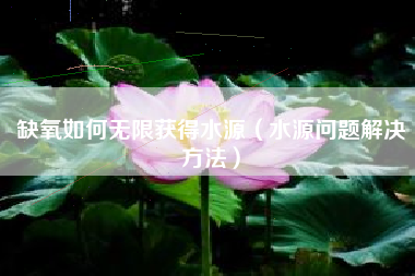 缺氧如何无限获得水源（水源问题解决方法）