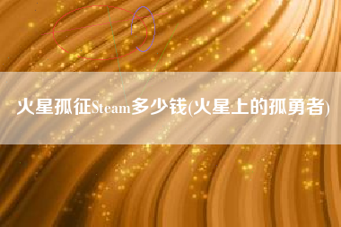 火星孤征Steam多少钱(火星上的孤勇者)