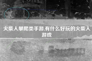 火柴人攀爬类手游,有什么好玩的火柴人游戏