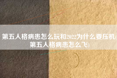 第五人格病患怎么玩和2022为什么要压机(第五人格病患怎么飞)