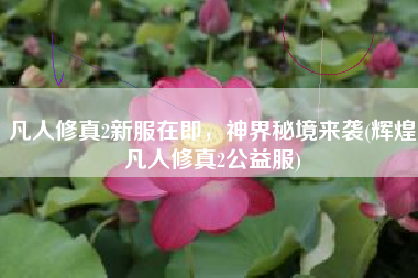 凡人修真2新服在即，神界秘境来袭(辉煌凡人修真2公益服)
