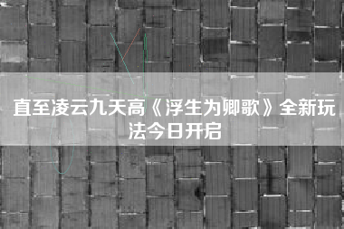 直至凌云九天高《浮生为卿歌》全新玩法今日开启