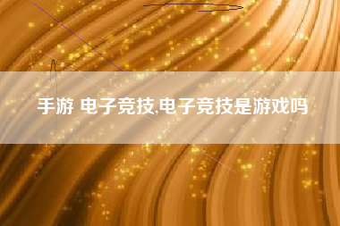 手游 电子竞技,电子竞技是游戏吗