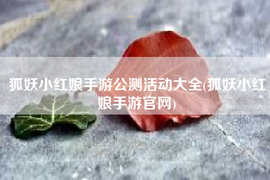 狐妖小红娘手游公测活动大全(狐妖小红娘手游官网)