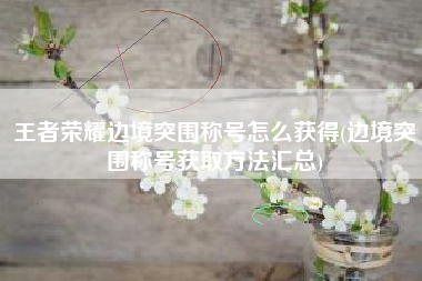 王者荣耀边境突围称号怎么获得(边境突围称号获取方法汇总)
