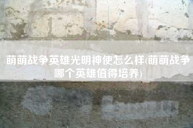 萌萌战争英雄光明神使怎么样(萌萌战争哪个英雄值得培养)