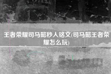 王者荣耀司马懿秒人铭文(司马懿王者荣耀怎么玩)