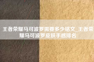 王者荣耀马可波罗需要多少铭文_王者荣耀马可波罗皮肤手感排名