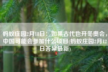 蚂蚁庄园2月18日：如果古代也开冬奥会，中国可能会参加什么项目(蚂蚁庄园2月12日答案最新)