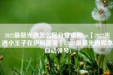 2022最新光遇怎么区分安卓和ios【2022光遇小王子在伊甸哪里】(2022最新光遇脚本自动弹琴)
