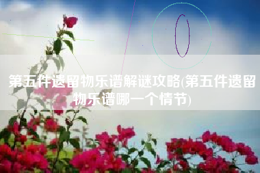 第五件遗留物乐谱解谜攻略(第五件遗留物乐谱哪一个情节)