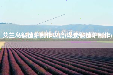 艾兰岛锻造炉制作攻略(煤炭锻造炉制作)
