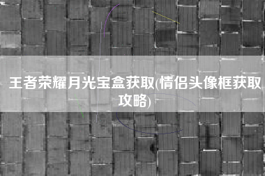 王者荣耀月光宝盒获取(情侣头像框获取攻略)