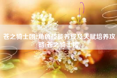 苍之骑士团2角色技能养成及天赋培养攻略(苍之骑士团)