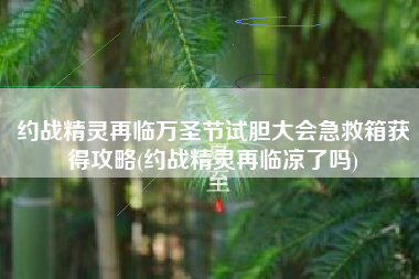约战精灵再临万圣节试胆大会急救箱获得攻略(约战精灵再临凉了吗)