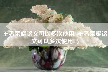 王者荣耀铭文可以多次使用_王者荣耀铭文可以多次使用吗
