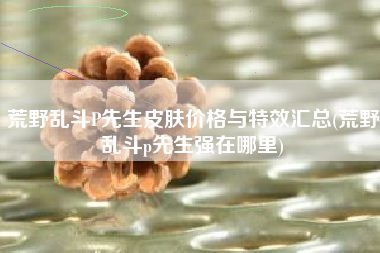 荒野乱斗P先生皮肤价格与特效汇总(荒野乱斗p先生强在哪里)