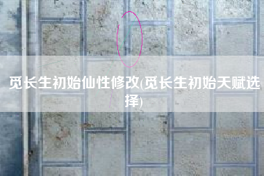 觅长生初始仙性修改(觅长生初始天赋选择)