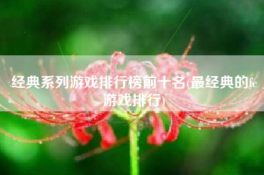 经典系列游戏排行榜前十名(最经典的fc游戏排行)