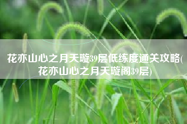 花亦山心之月天璇39层低练度通关攻略(花亦山心之月天璇阁39层)