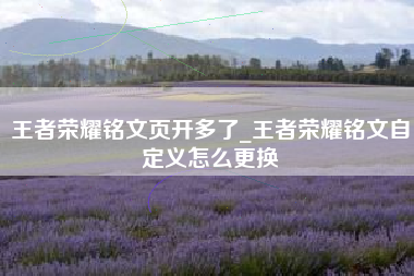 王者荣耀铭文页开多了_王者荣耀铭文自定义怎么更换