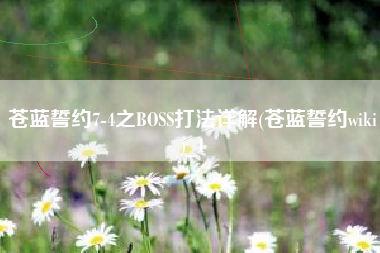 苍蓝誓约7-4之BOSS打法详解(苍蓝誓约wiki)_1