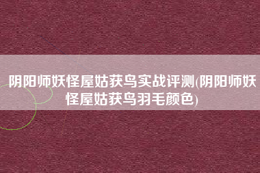 阴阳师妖怪屋姑获鸟实战评测(阴阳师妖怪屋姑获鸟羽毛颜色)