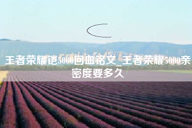 王者荣耀铠5000回血铭文_王者荣耀5000亲密度要多久