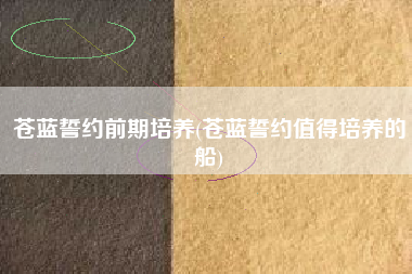 苍蓝誓约前期培养(苍蓝誓约值得培养的船)