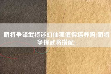 萌将争锋武将迷幻仙狐值得培养吗(萌将争锋武将搭配)