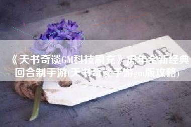 《天书奇谈GM科技刷充》虎年全新经典回合制手游(天书奇谈手游gm版攻略)