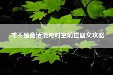 才不是童话混沌时空前世图文攻略 才不是童话混沌时空前世图文攻略