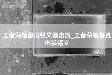 王者荣耀鲁班铭文暴击流_王者荣耀鲁班出装铭文