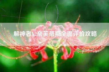 解神者X2奈芙蒂斯全面评价攻略