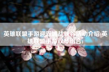 英雄联盟手游迎双城战峡谷活动介绍(英雄联盟手游双琴组合)