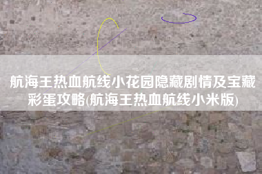 航海王热血航线小花园隐藏剧情及宝藏彩蛋攻略(航海王热血航线小米版)