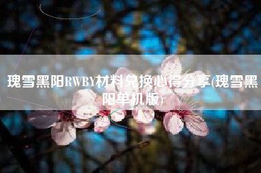 瑰雪黑阳RWBY材料兑换心得分享(瑰雪黑阳单机版)