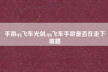 手游qq飞车光剑,qq飞车手游是否在走下坡路