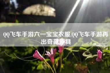 QQ飞车手游六一宝宝衣服,QQ飞车手游再出奇葩道具