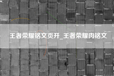 王者荣耀铭文页开_王者荣耀肉铭文
