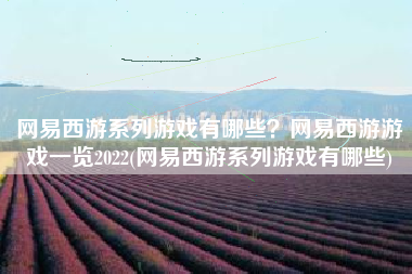 网易西游系列游戏有哪些？网易西游游戏一览2022(网易西游系列游戏有哪些)