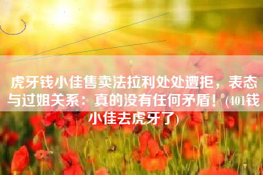 虎牙钱小佳售卖法拉利处处遭拒，表态与过姐关系：真的没有任何矛盾！(401钱小佳去虎牙了)
