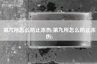 第九所怎么防止冻伤(第九所怎么防止冻伤)