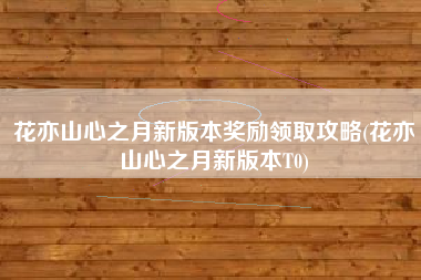 花亦山心之月新版本奖励领取攻略(花亦山心之月新版本T0)