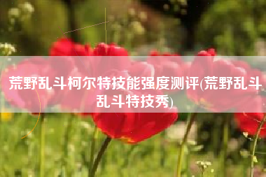 荒野乱斗柯尔特技能强度测评(荒野乱斗乱斗特技秀)