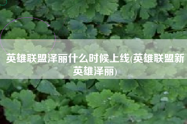 英雄联盟泽丽什么时候上线(英雄联盟新英雄泽丽)